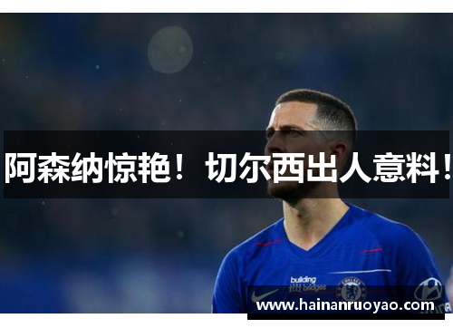 阿森纳惊艳！切尔西出人意料！