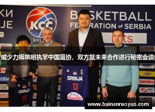 威少力挺姚明执掌中国篮协，双方就未来合作进行秘密会谈
